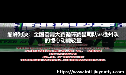 巅峰对决：全国街舞大赛循环赛昆明队vs徐州队的惊心动魄较量