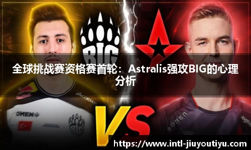 全球挑战赛资格赛首轮：Astralis强攻BIG的心理分析