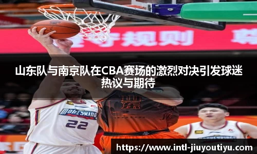 山东队与南京队在CBA赛场的激烈对决引发球迷热议与期待